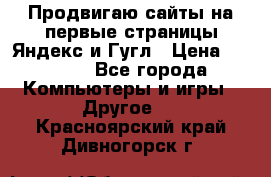 Продвигаю сайты на первые страницы Яндекс и Гугл › Цена ­ 8 000 - Все города Компьютеры и игры » Другое   . Красноярский край,Дивногорск г.